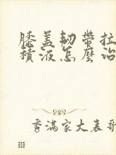 膝盖韧带拉伤有积液怎么治疗
