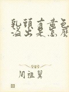 乳头有黄色液体溢出是怎么回事封面