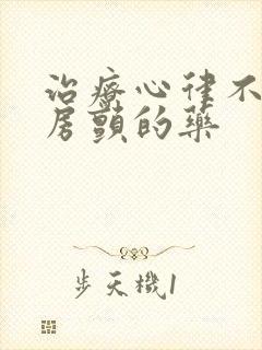 治疗心律不齐和房颤的药