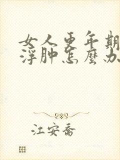女人更年期脸部浮肿怎么办