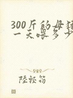 300斤的母猪一天喂多少料