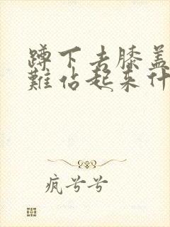 蹲下去膝盖疼很难站起来什么毛病