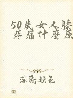 50岁女人膝盖疼痛什么原因