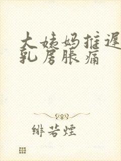 大姨妈推迟6天乳房胀痛
