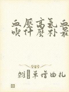 血压高气血两虚吃什么补最快