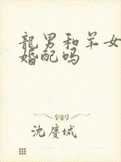 龙男和羊女适合婚配吗