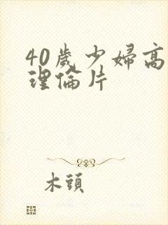 40岁少妇高潮理伦片
