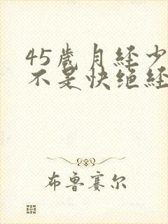 45岁月经少是不是快绝经了