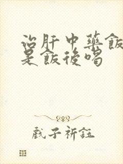 治肝中药饭前还是饭后喝