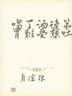 喝了酒后第二天胃难受想吐