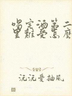 喝完酒第二天胃里难受怎么缓解