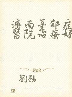 济南忧郁症哪家医院治疗好