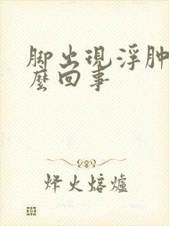 脚出现浮肿是怎么回事