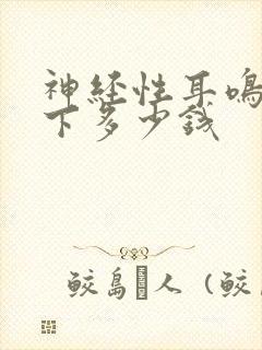 神经性耳鸣治一下多少钱