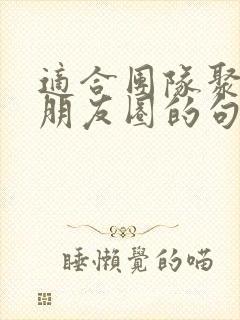 适合团队聚餐发朋友圈的句子