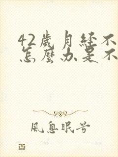 42岁月经不来怎么办是不是绝经了