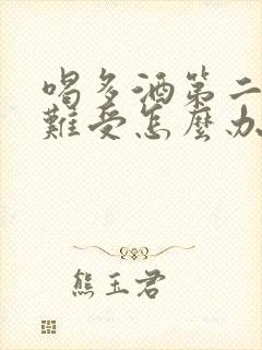 喝多酒第二天胃难受怎么办