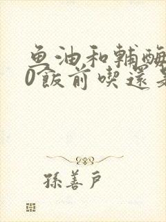鱼油和辅酶q10饭前吃还是饭后吃封面