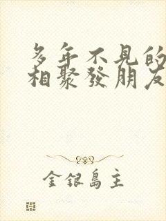 多年不见的发小相聚发朋友圈感言