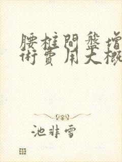 腰椎间盘增生手术费用大概多少钱