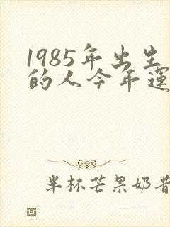 1985年出生的人今年运气