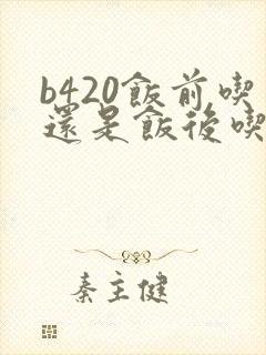 b420饭前吃还是饭后吃
