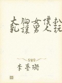 大胸女仆扒开双乳让男人玩