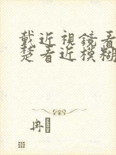 戴近视镜看远清楚看近模糊是什么原因