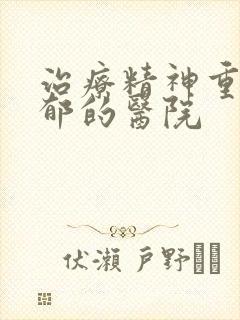 治疗精神重度忧郁的医院