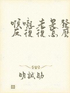 喉咙老是发炎反反复复怎么办