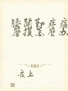 膝关节疼痛软骨磨损怎么办