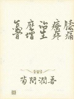 怎么治疗膝关节骨增生疼痛