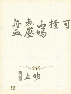 丹参山楂可以降血压吗