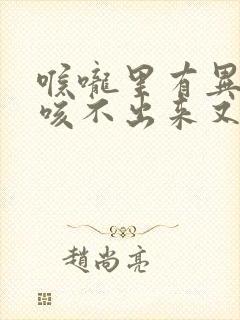 喉咙里有异物感咳不出来又咽不下去怎么缓解