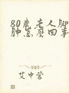 80岁老人脚浮肿怎么回事