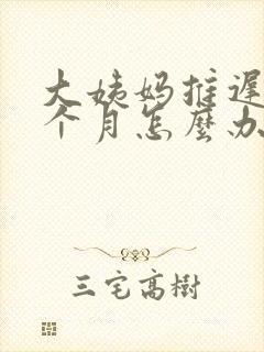 大姨妈推迟了半个月怎么办