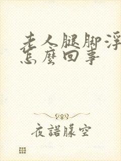 老人腿脚浮肿是怎么回事