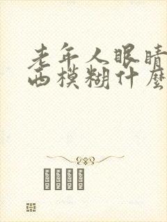老年人眼睛看东西模糊什么原因
