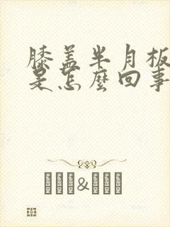 膝盖半月板疼痛是怎么回事