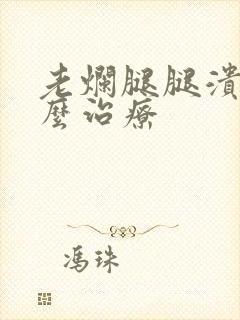 老烂腿腿溃烂怎么治疗