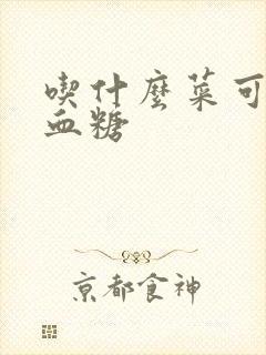 吃什么菜可降高血糖