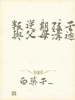 叛逆期孩子如何与父母沟通