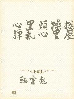 心里烦躁总想发脾气心里压抑是怎么回事
