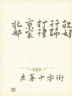 北京打行政官司哪家律师好