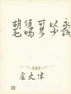 胡须可以永久脱毛吗多少钱