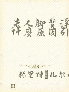 老人脚背浮肿是什么原因引起的