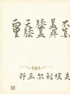 白天膝盖不疼夜里膝盖疼怎么回事
