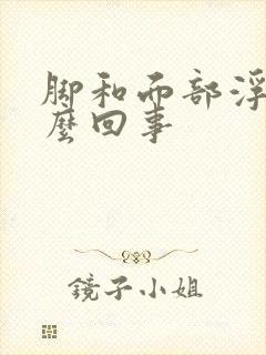 脚和面部浮肿怎么回事