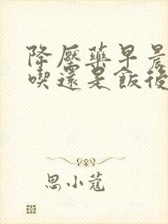 降压药早晨饭前吃还是饭后吃封面