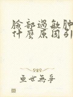 脸部过敏肿胀是什么原因引起的